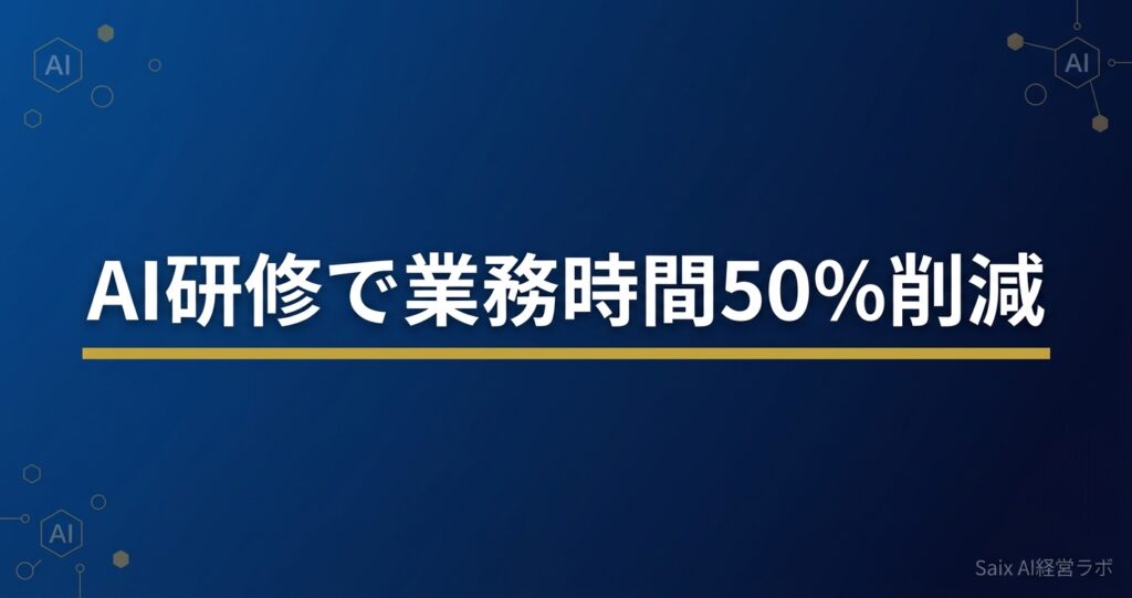AI研修で業務時間50%削減 導入企業4社のリアルな成果と実践法 2026年版